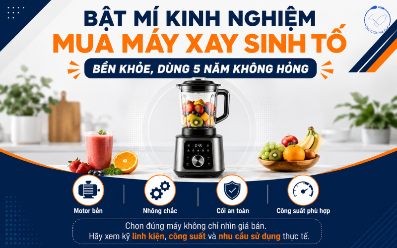 Bật mí kinh nghiệm mua máy xay sinh tố bền khỏe, dùng 5 năm không hỏng