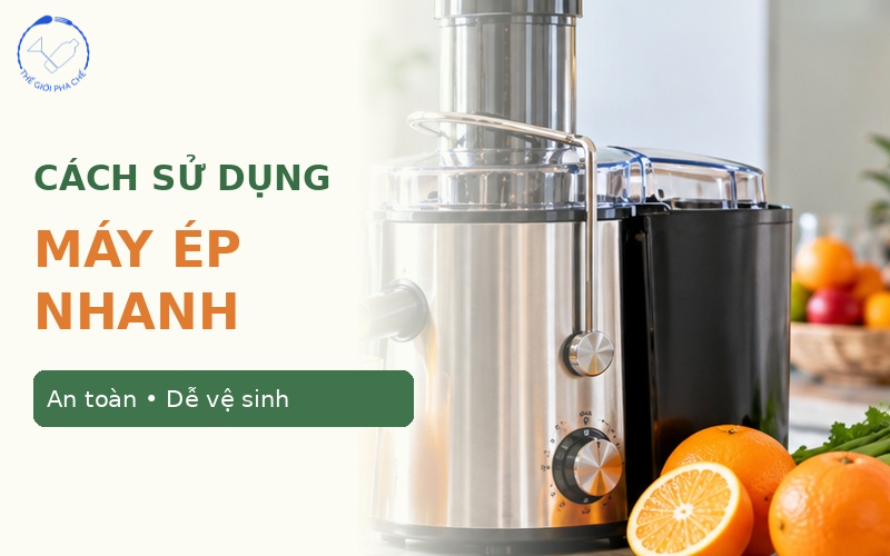 Cách sử dụng máy ép nhanh an toàn và dễ vệ sinh